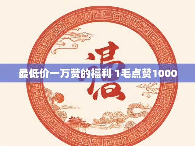 最低价一万赞的福利 1毛点赞1000