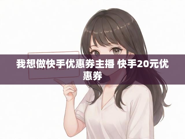 我想做快手优惠券主播 快手20元优惠券