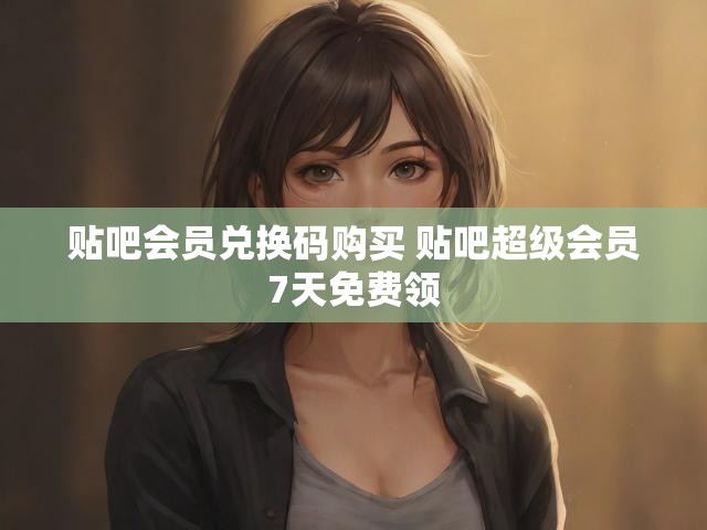 贴吧会员兑换码购买 贴吧超级会员7天免费领
