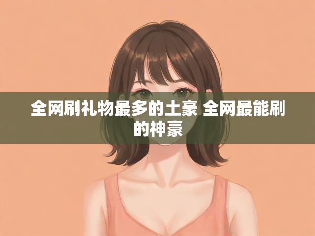 全网刷礼物最多的土豪 全网最能刷的神豪