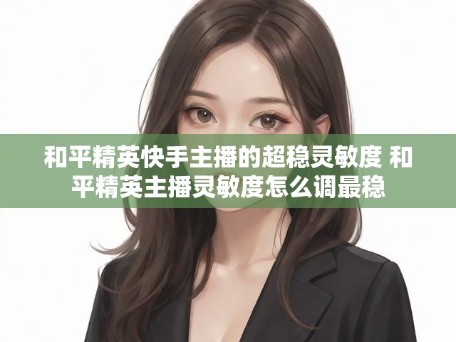和平精英快手主播的超稳灵敏度 和平精英主播灵敏度怎么调最稳