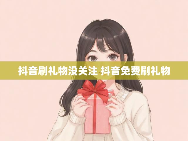 抖音刷礼物没关注 抖音免费刷礼物