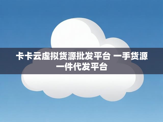 卡卡云虚拟货源批发平台 一手货源一件代发平台