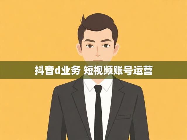 抖音d业务 短视频账号运营