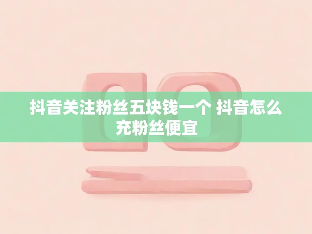 抖音关注粉丝五块钱一个 抖音怎么充粉丝便宜