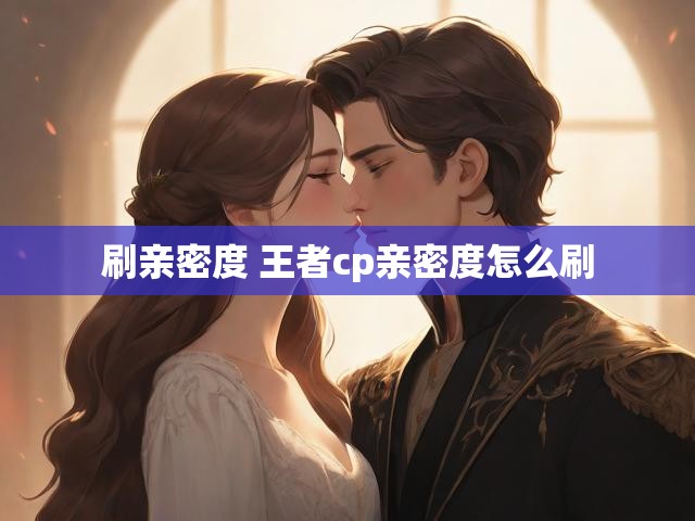 刷亲密度 王者cp亲密度怎么刷
