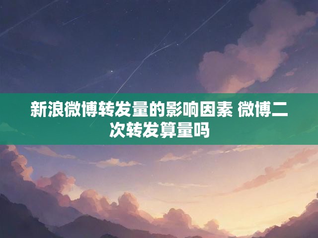 新浪微博转发量的影响因素 微博二次转发算量吗