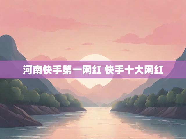 河南快手第一网红 快手十大网红