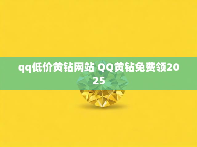 qq低价黄钻网站 QQ黄钻免费领2025