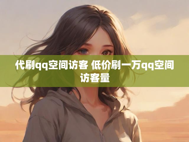 代刷qq空间访客 低价刷一万qq空间访客量