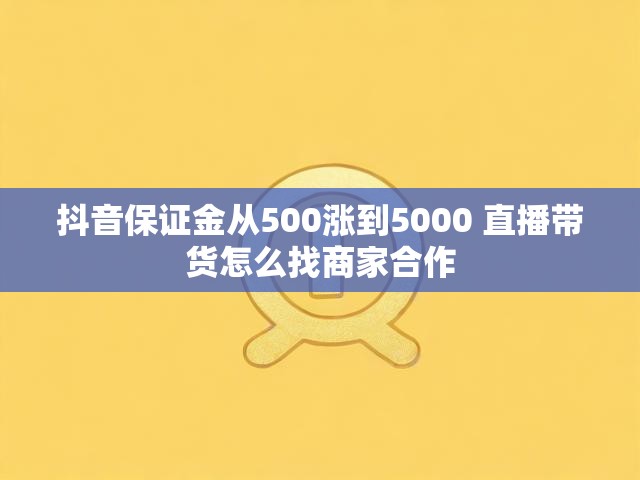 抖音保证金从500涨到5000 直播带货怎么找商家合作