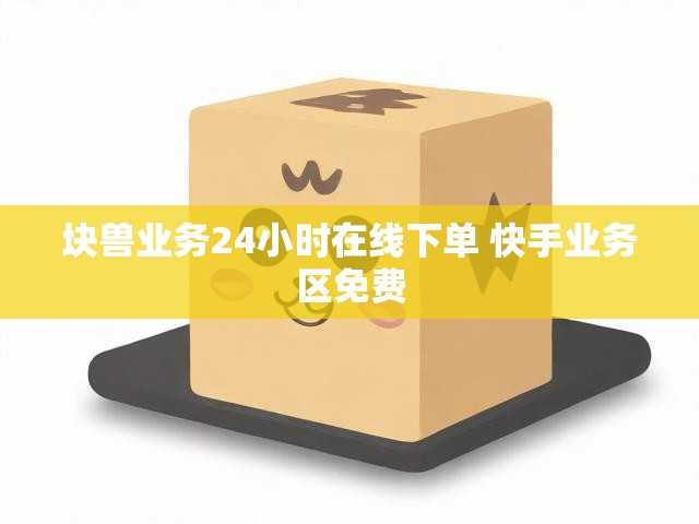块兽业务24小时在线下单 快手业务区免费