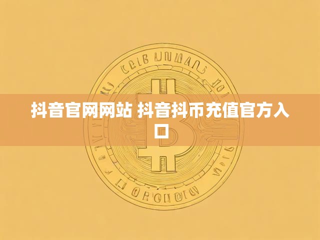 抖音官网网站 抖音抖币充值官方入口