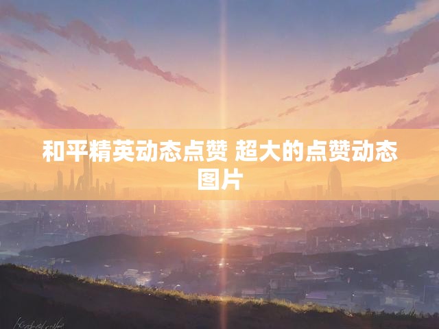 和平精英动态点赞 超大的点赞动态图片