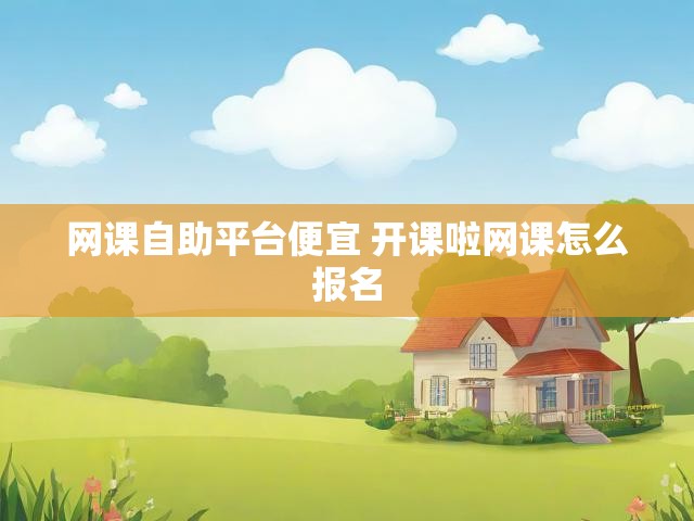 网课自助平台便宜 开课啦网课怎么报名