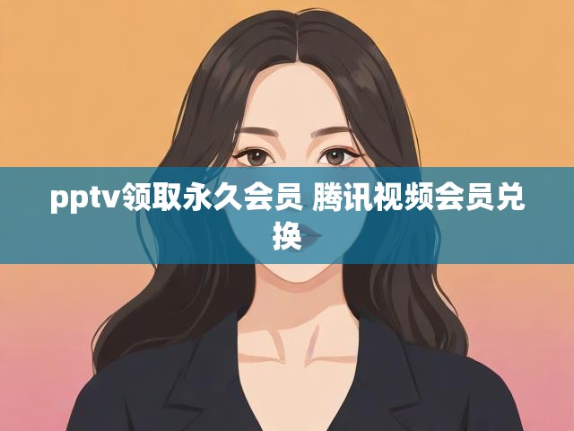 pptv领取永久会员 腾讯视频会员兑换