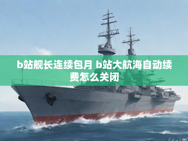 b站舰长连续包月 b站大航海自动续费怎么关闭