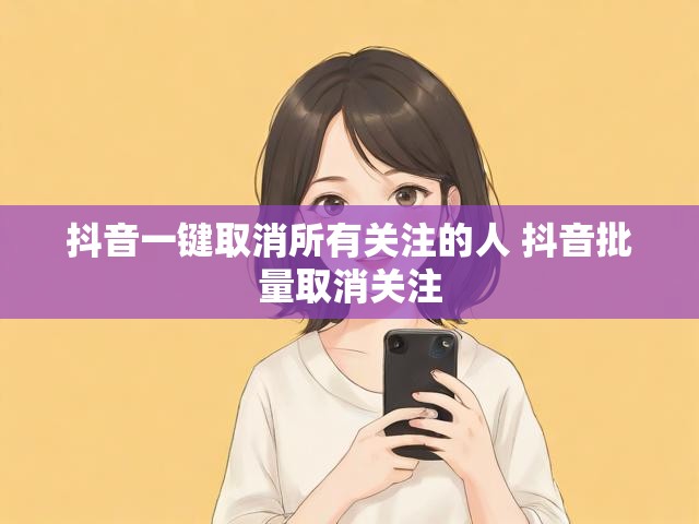 抖音一键取消所有关注的人 抖音批量取消关注