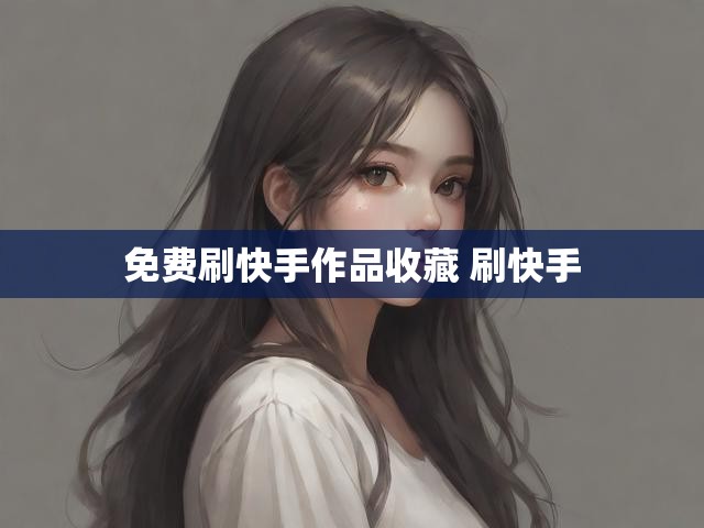 免费刷快手作品收藏 刷快手