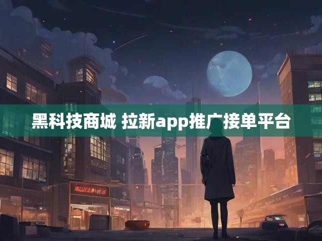 黑科技商城 拉新app推广接单平台