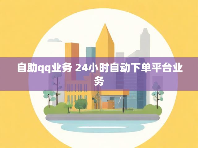 自助qq业务 24小时自动下单平台业务