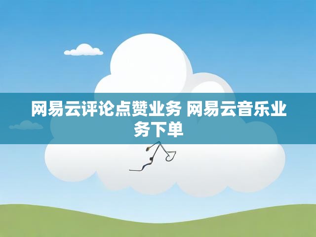 网易云评论点赞业务 网易云音乐业务下单
