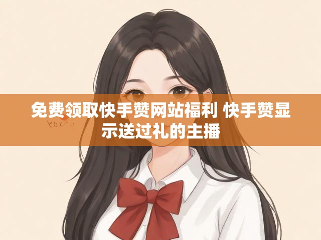 免费领取快手赞网站福利 快手赞显示送过礼的主播