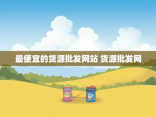 最便宜的货源批发网站 货源批发网