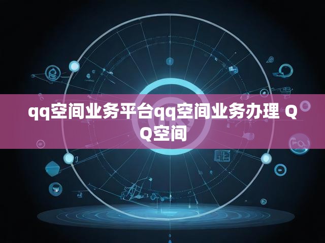 qq空间业务平台qq空间业务办理 QQ空间