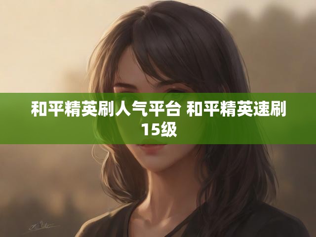 和平精英刷人气平台 和平精英速刷15级