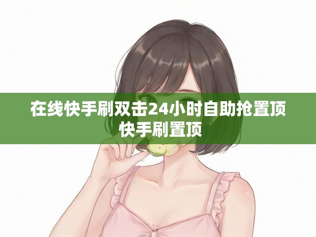 在线快手刷双击24小时自助抢置顶 快手刷置顶