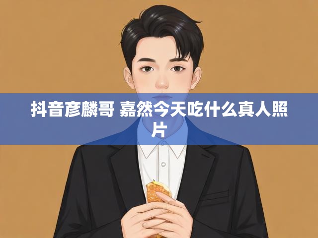 抖音彦麟哥 嘉然今天吃什么真人照片