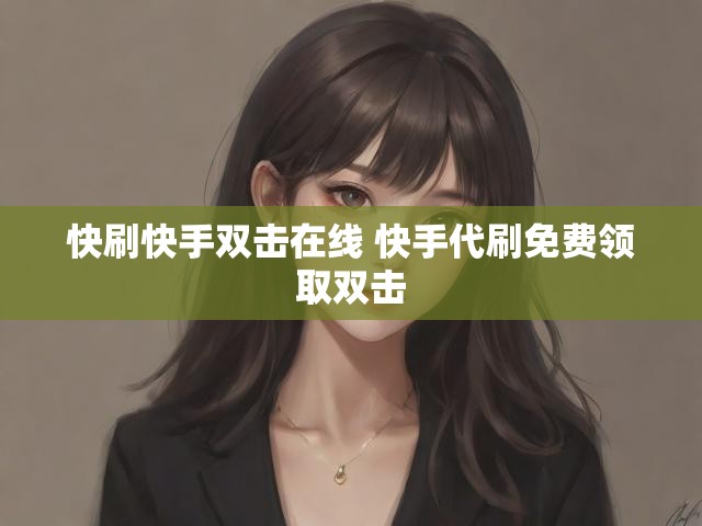 快刷快手双击在线 快手代刷免费领取双击
