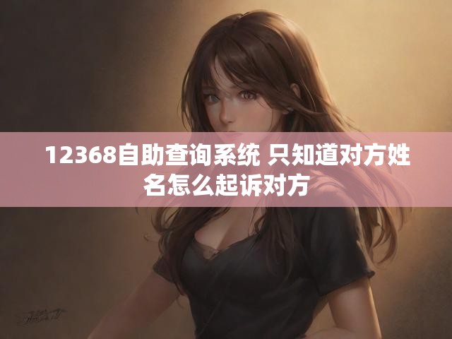 12368自助查询系统 只知道对方姓名怎么起诉对方
