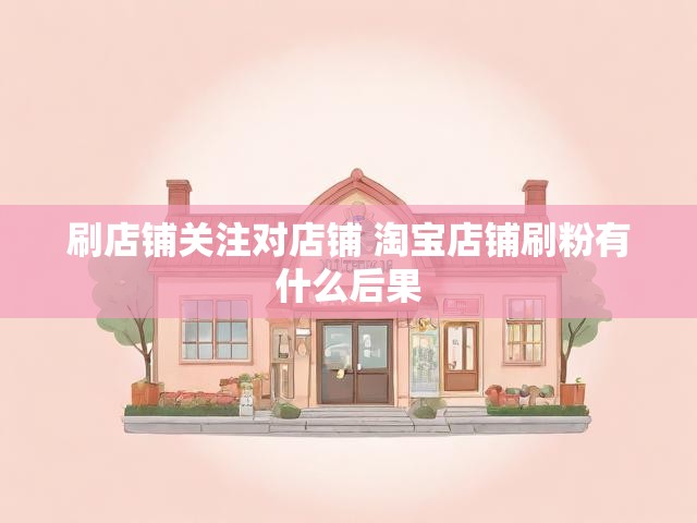 刷店铺关注对店铺 淘宝店铺刷粉有什么后果