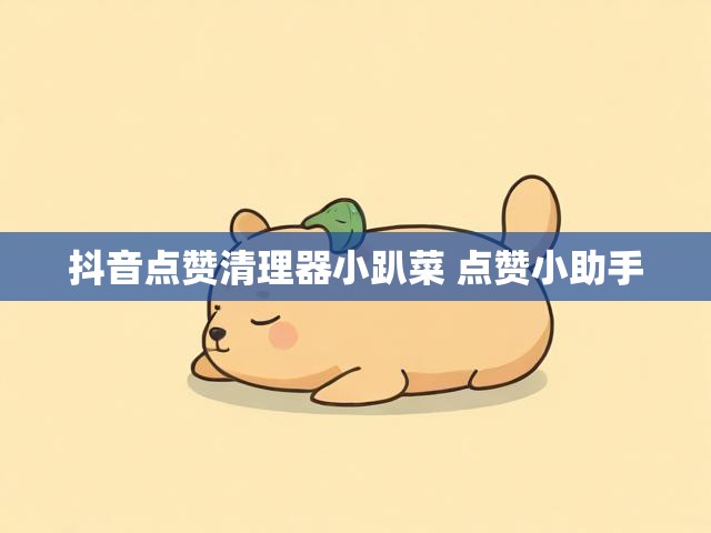 抖音点赞清理器小趴菜 点赞小助手