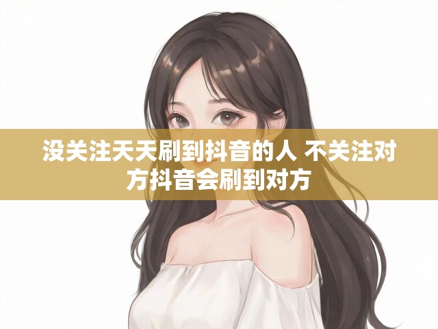 没关注天天刷到抖音的人 不关注对方抖音会刷到对方
