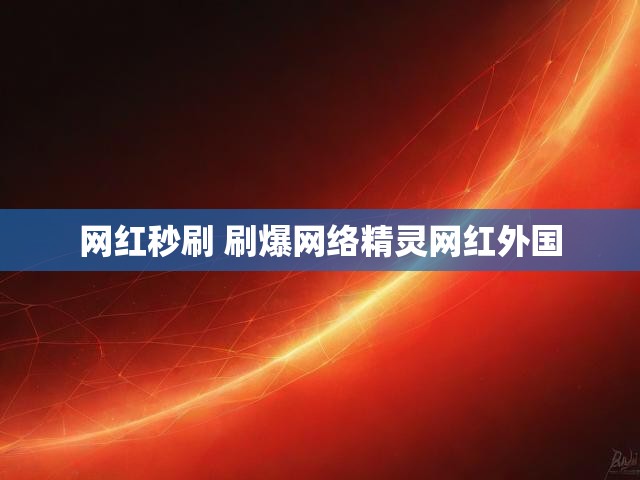 网红秒刷 刷爆网络精灵网红外国