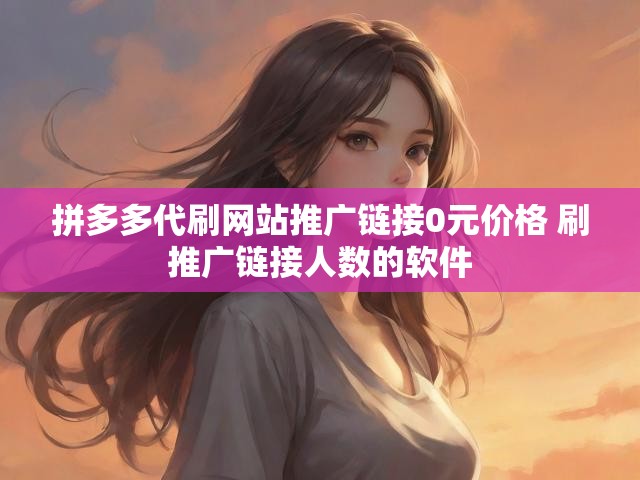 拼多多代刷网站推广链接0元价格 刷推广链接人数的软件