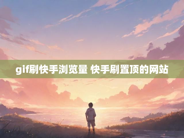 gif刷快手浏览量 快手刷置顶的网站