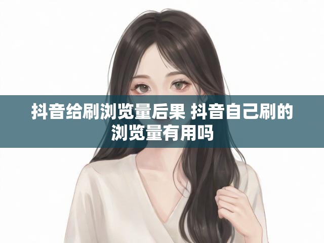 抖音给刷浏览量后果 抖音自己刷的浏览量有用吗