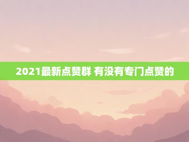 2021最新点赞群 有没有专门点赞的
