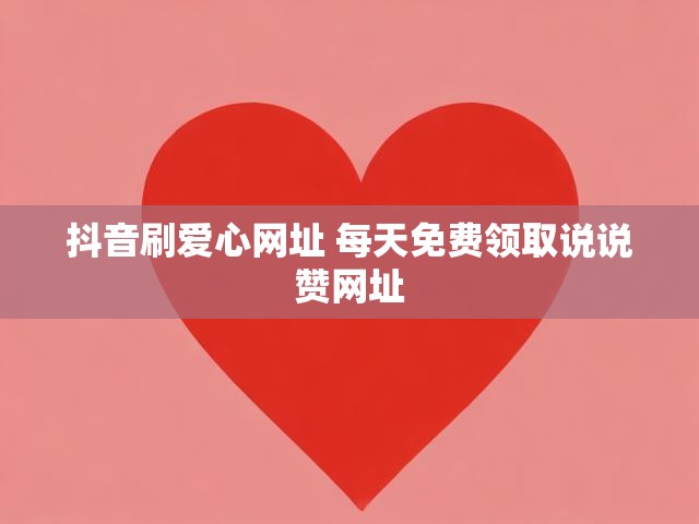 抖音刷爱心网址 每天免费领取说说赞网址