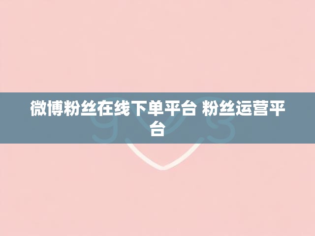 微博粉丝在线下单平台 粉丝运营平台