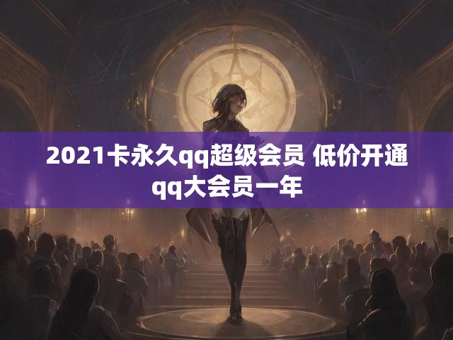 2021卡永久qq超级会员 低价开通qq大会员一年