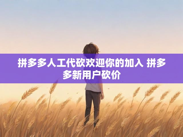 拼多多人工代砍欢迎你的加入 拼多多新用户砍价