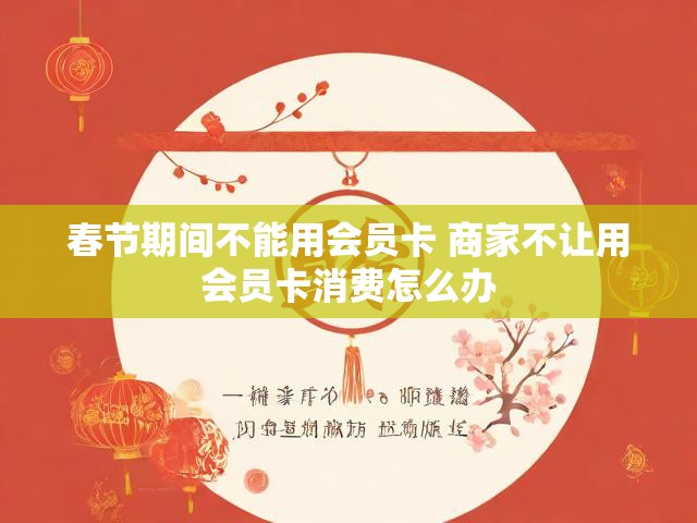 春节期间不能用会员卡 商家不让用会员卡消费怎么办