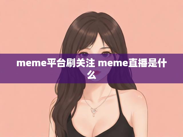 meme平台刷关注 meme直播是什么