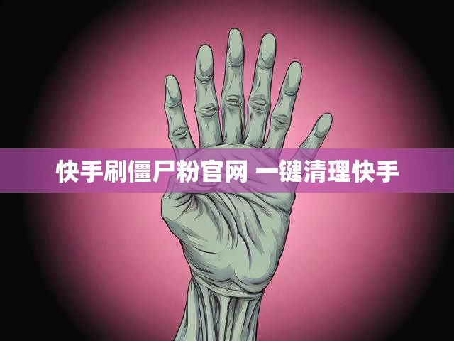 快手刷僵尸粉官网 一键清理快手