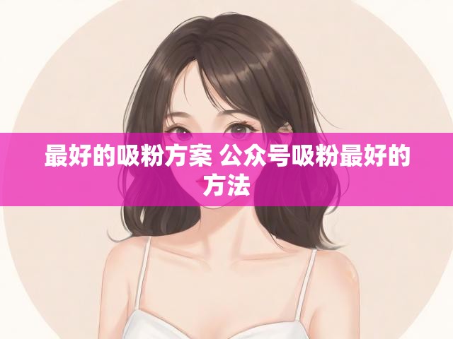 最好的吸粉方案 公众号吸粉最好的方法
